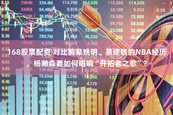168股票配资 对比前辈姚明、易建联的NBA经历，杨瀚森要如何唱响“开拓者之歌”？