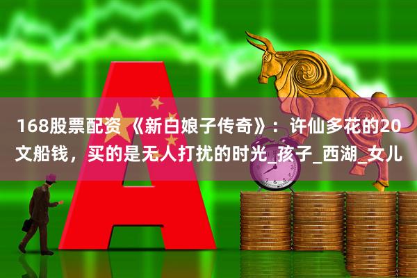 168股票配资 《新白娘子传奇》：许仙多花的20文船钱，买的是无人打扰的时光_孩子_西湖_女儿