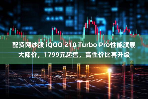 配资网炒股 iQOO Z10 Turbo Pro性能旗舰大降价，1799元起售，高性价比再升级