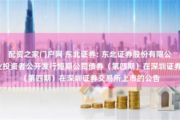 配资之家门户网 东北证券: 东北证券股份有限公司2025年面向专业投资者公开发行短期公司债券（第四期）在深圳证券交易所上市的公告