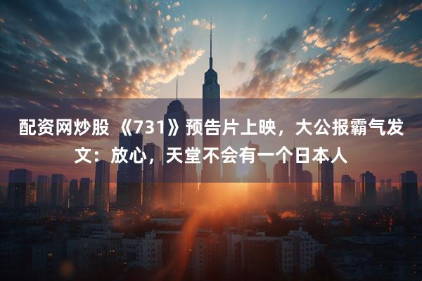 配资网炒股 《731》预告片上映，大公报霸气发文：放心，天堂不会有一个日本人