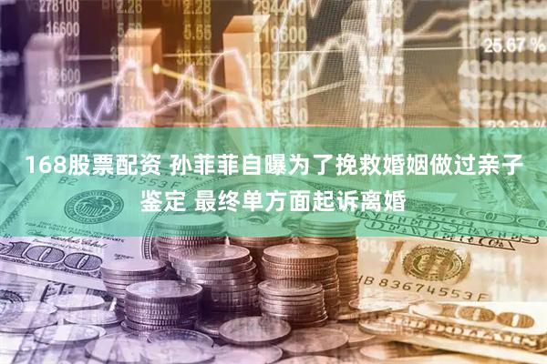 168股票配资 孙菲菲自曝为了挽救婚姻做过亲子鉴定 最终单方面起诉离婚