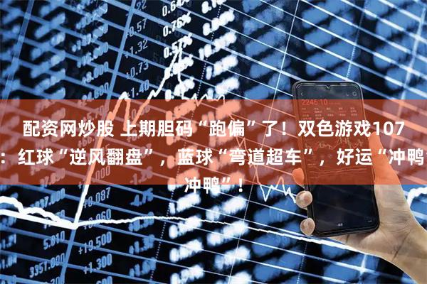 配资网炒股 上期胆码“跑偏”了！双色游戏107期：红球“逆风翻盘”，蓝球“弯道超车”，好运“冲鸭”！
