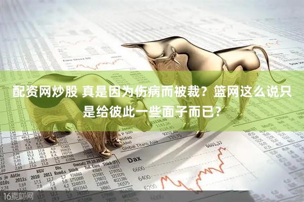 配资网炒股 真是因为伤病而被裁？篮网这么说只是给彼此一些面子而已？