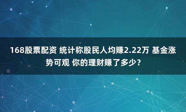 168股票配资 统计称股民人均赚2.22万 基金涨势可观 你的理财赚了多少？