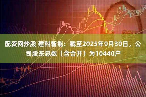 配资网炒股 建科智能：截至2025年9月30日，公司股东总数（含合并）为10440户