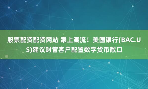 股票配资配资网站 跟上潮流！美国银行(BAC.US)建议财管客户配置数字货币敞口