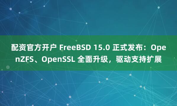 配资官方开户 FreeBSD 15.0 正式发布：OpenZFS、OpenSSL 全面升级，驱动支持扩展