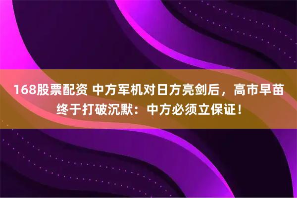 168股票配资 中方军机对日方亮剑后，高市早苗终于打破沉默：中方必须立保证！
