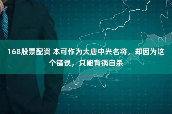 168股票配资 本可作为大唐中兴名将，却因为这个错误，只能背锅自杀