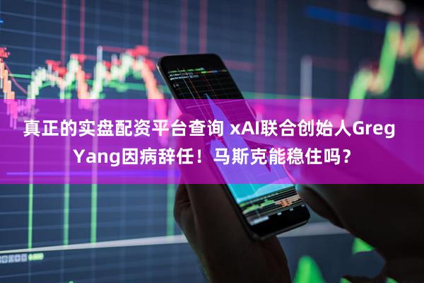 真正的实盘配资平台查询 xAI联合创始人Greg Yang因病辞任！马斯克能稳住吗？
