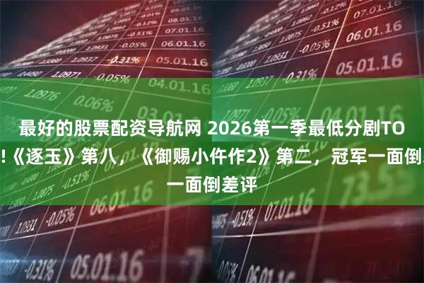 最好的股票配资导航网 2026第一季最低分剧TOP10!《逐玉》第八，《御赐小仵作2》第二，冠军一面倒差评