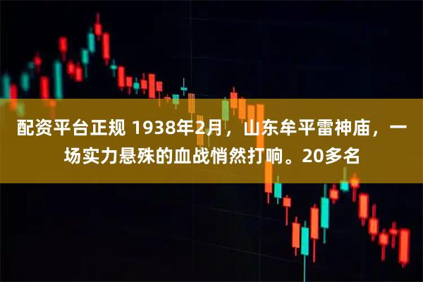 配资平台正规 1938年2月，山东牟平雷神庙，一场实力悬殊的血战悄然打响。20多名