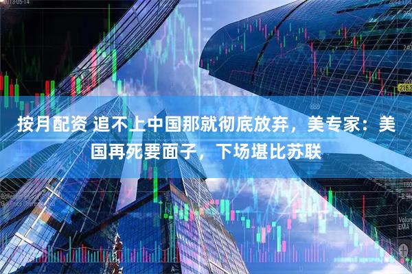 按月配资 追不上中国那就彻底放弃，美专家：美国再死要面子，下场堪比苏联