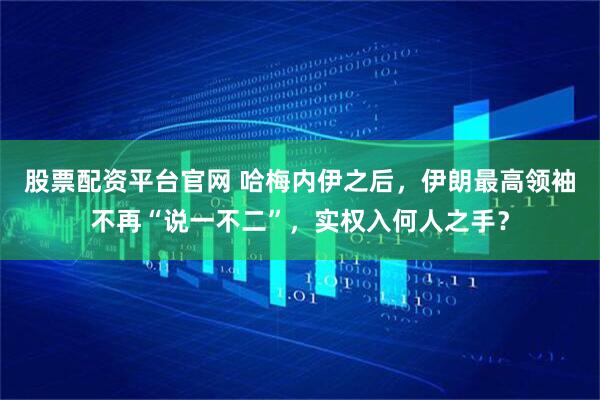 股票配资平台官网 哈梅内伊之后，伊朗最高领袖不再“说一不二”，实权入何人之手？