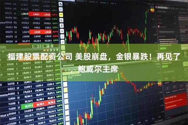 福建股票配资公司 美股崩盘，金银暴跌！再见了，鲍威尔主席