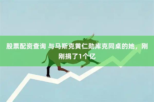 股票配资查询 与马斯克黄仁勋库克同桌的她，刚刚捐了1个亿