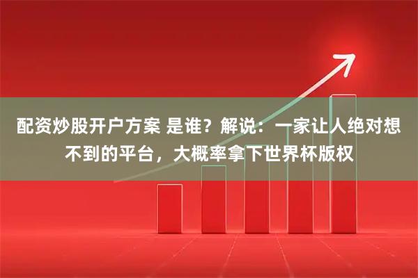 配资炒股开户方案 是谁？解说：一家让人绝对想不到的平台，大概率拿下世界杯版权