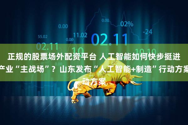 正规的股票场外配资平台 人工智能如何快步挺进产业“主战场”？山东发布“人工智能+制造”行动方案
