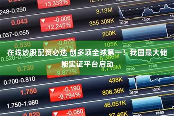 在线炒股配资必选 创多项全球第一！我国最大储能实证平台启动