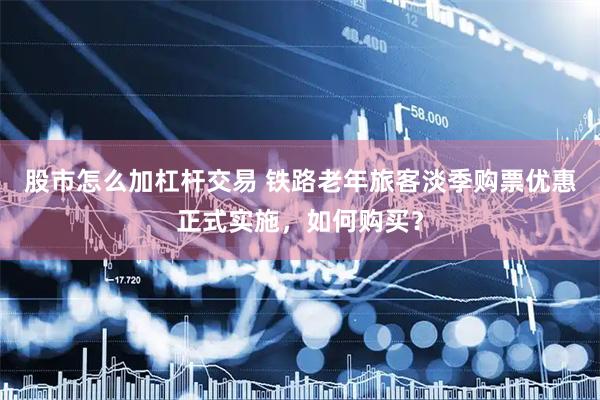 股市怎么加杠杆交易 铁路老年旅客淡季购票优惠正式实施，如何购买？