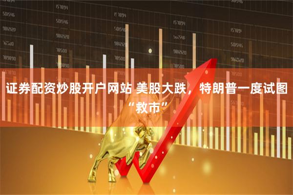 证券配资炒股开户网站 美股大跌，特朗普一度试图“救市”