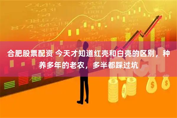 合肥股票配资 今天才知道红壳和白壳的区别，种养多年的老农，多半都踩过坑