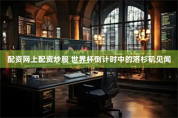 配资网上配资炒股 世界杯倒计时中的洛杉矶见闻