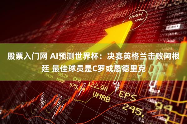 股票入门网 AI预测世界杯：决赛英格兰击败阿根廷 最佳球员是C罗或恩德里克